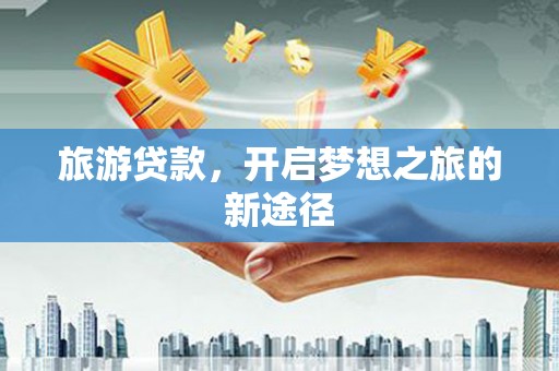 长滨旅游贷款，开启梦想之旅的新途径