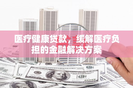 长滨医疗健康贷款，缓解医疗负担的金融解决方案