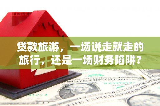 长滨贷款旅游，一场说走就走的旅行，还是一场财务陷阱？