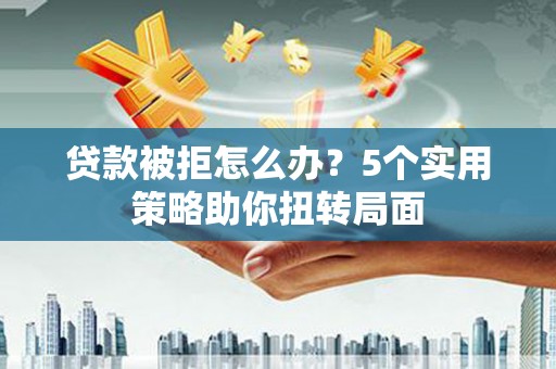 长滨贷款被拒怎么办？5个实用策略助你扭转局面