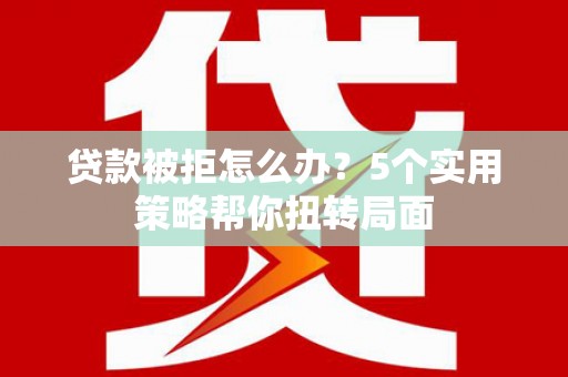 长滨贷款被拒怎么办？5个实用策略帮你扭转局面