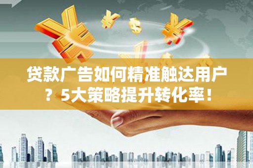 长滨贷款广告如何精准触达用户？5大策略提升转化率！