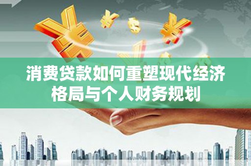 长滨消费贷款如何重塑现代经济格局与个人财务规划