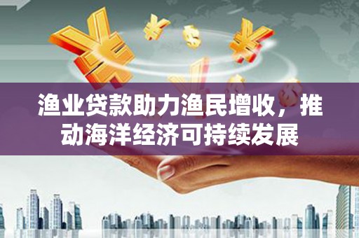 长滨渔业贷款助力渔民增收，推动海洋经济可持续发展