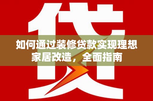 长滨如何通过装修贷款实现理想家居改造，全面指南