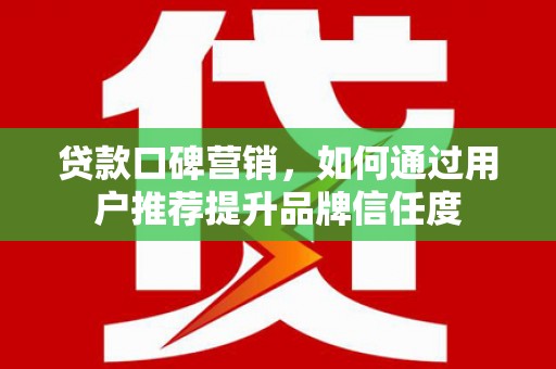 长滨贷款口碑营销，如何通过用户推荐提升品牌信任度