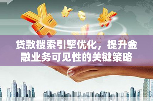 长滨贷款搜索引擎优化，提升金融业务可见性的关键策略