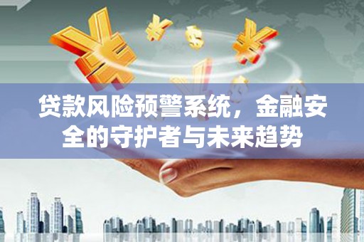 长滨贷款风险预警系统，金融安全的守护者与未来趋势