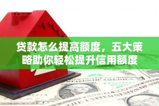 长滨贷款怎么提高额度，五大策略助你轻松提升信用额度