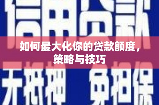 长滨如何最大化你的贷款额度，策略与技巧