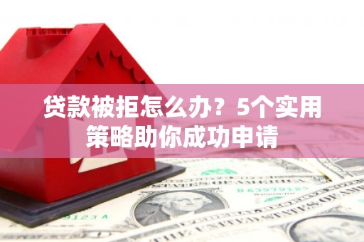 长滨贷款被拒怎么办？5个实用策略助你成功申请