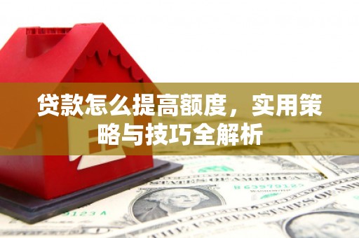 长滨贷款怎么提高额度，实用策略与技巧全解析