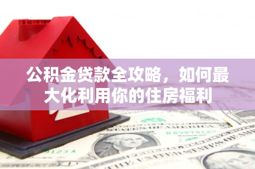 长滨公积金贷款全攻略，如何最大化利用你的住房福利