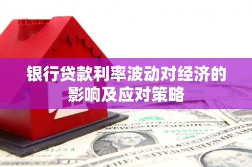 长滨银行贷款利率波动对经济的影响及应对策略