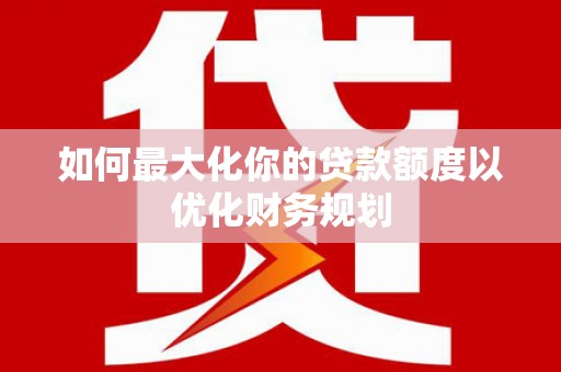 长滨如何最大化你的贷款额度以优化财务规划