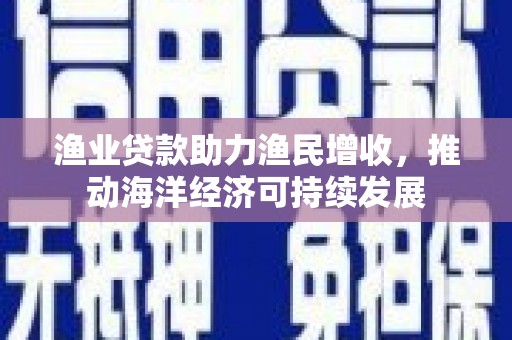 长滨渔业贷款助力渔民增收，推动海洋经济可持续发展