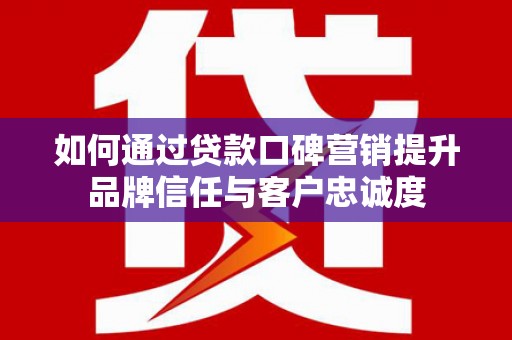 长滨如何通过贷款口碑营销提升品牌信任与客户忠诚度