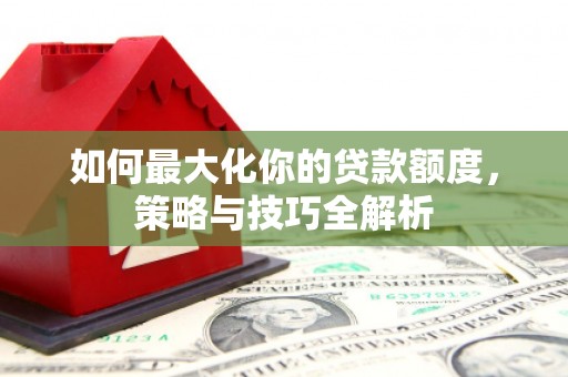 长滨如何最大化你的贷款额度，策略与技巧全解析