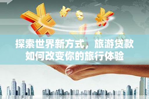 长滨探索世界新方式，旅游贷款如何改变你的旅行体验