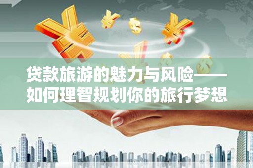 长滨贷款旅游的魅力与风险——如何理智规划你的旅行梦想