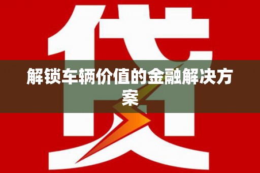 长滨解锁车辆价值的金融解决方案